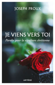 Title: Je viens vers toi: Paroles pour la sépulture chrétienne, Author: Père Joseph Proux