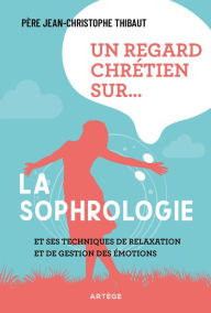 Title: Un regard chrétien sur... la sophrologie: et ses techniques de relaxation et de gestion des émotions, Author: Père Jean-Christophe Thibaut