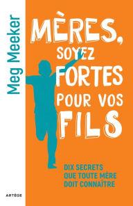 Title: Mères, soyez fortes pour vos fils: Dix secrets que toute mère doit connaître, Author: Meg Meeker