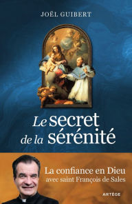 Title: Le secret de la sérénité: La confiance en Dieu avec saint François de Sales, Author: Joël Guibert