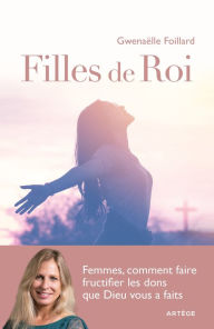 Title: Filles de Roi: Femmes, comment faire fructifier les dons que Dieu vous a faits, Author: Gwenaëlle Foillard