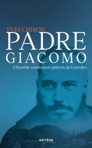 Title: Padre Giacomo: L'humble confesseur pèlerin de Lourdes, Author: Yves Chiron