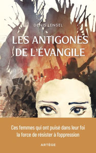 Title: Les Antigones de l'Evangile: Ces femmes qui ont puisé dans leur foi la force de résister à l'oppression, Author: Denis Lensel