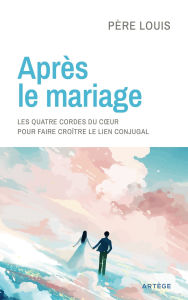 Title: Après le mariage: Les quatre cordes du coeur pour faire croître le lien conjugal, Author: Père Louis