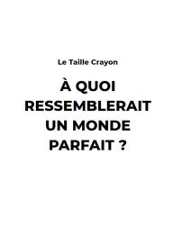 Title: A Quoi ressemblerait un monde Parfait ?, Author: Le Taille Crayon