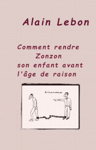 Title: Comment rendre Zonzon son enfant avant l'âge de raison, Author: Alain Lebon
