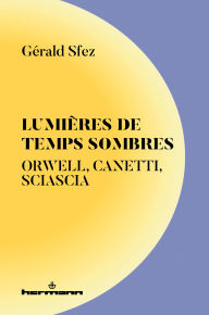 Title: Lumières de temps sombres: Orwell, Canetti, Sciascia, Author: Gérald Sfez