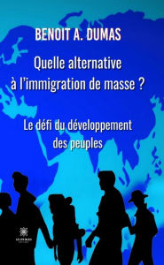 Title: Quelle alternative à l'immigration de masse ?: Le défi du développement des peuples, Author: Benoit A. Dumas