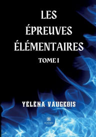Title: Les épreuves élémentaires: Tome I, Author: Yélèna Vaugeois
