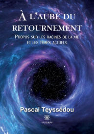 Title: À l'aube du retournement: Propos sur les racines de la vie et les temps actuels, Author: Teyssédou Pascal