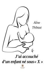 Title: J'ai accouché d'un enfant né sous « X », Author: Aline Thibaut