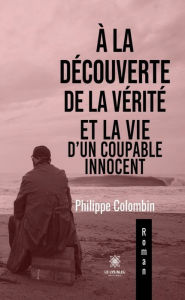Title: À la découverte de la vérité et la vie d'un coupable innocent, Author: Philippe Colombin