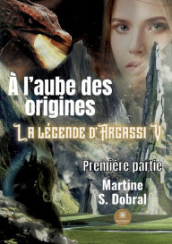 Title: À l'aube des origines: La légende d'Argassi V Première partie, Author: Martine S. Dobral