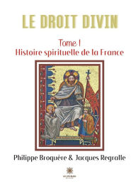 Title: Le Droit Divin: Tome I: Histoire spirituelle de la France, Author: Philippe Broquère et Jacques Regralle