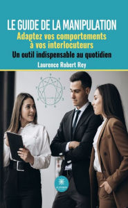 Title: Le guide de la manipulation: Adaptez vos comportements à vos interlocuteurs : Un outil indispensable au quotidien, Author: Laurence Robert Rey