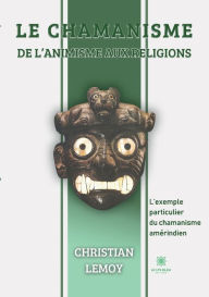 Title: Le chamanisme De l'animisme aux religions: L'exemple particulier du chamanisme amérindien, Author: Christian Lemoy