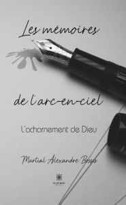 Title: Les mémoires de l'arc-en-ciel: L'acharnement de Dieu, Author: Martial Alexandre Bossis