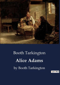Title: Alice Adams: by Booth Tarkington, Author: Booth Tarkington