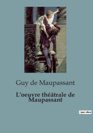 Title: L'oeuvre théâtrale de Maupassant: Une facette oubliée du célèbre écrivain français, Author: Guy de Maupassant