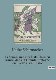 Title: Le féminisme aux États-Unis, en France, dans la Grande-Bretagne, en Suède et en Russie, Author: Käthe Schirmacher