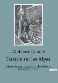 Title: Tartarin sur les Alpes: Nouveaux exploits du héros tarasconnais, Author: Alphonse Daudet