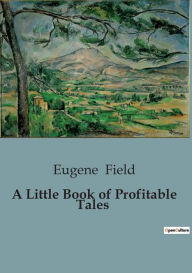 Title: A Little Book of Profitable Tales, Author: Eugene Field