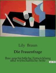 Title: Die Frauenfrage: Ihre geschichtliche Entwicklung und wirtschaftliche Seite, Author: Lily Braun