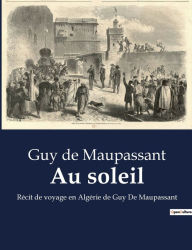 Title: Au soleil: Récit de voyage en Algérie de Guy De Maupassant, Author: Guy de Maupassant