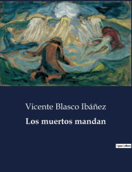 Title: Los muertos mandan, Author: Vicente Blasco Ibáñez