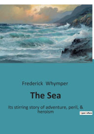 Title: The Sea: Its stirring story of adventure, peril, & heroism, Author: Frederick Whymper
