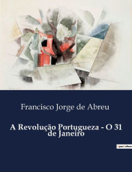 Title: A Revoluï¿½ï¿½o Portugueza - O 31 de Janeiro, Author: Francisco Jorge de Abreu