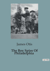 Title: The Boy Spies Of Philadelphia, Author: James Otis