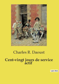 Title: Cent-vingt jours de service actif, Author: Charles R Daoust