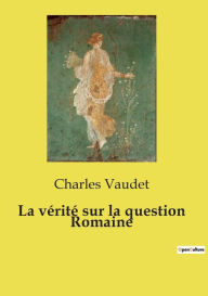 Title: La vï¿½ritï¿½ sur la question Romaine, Author: Charles Vaudet