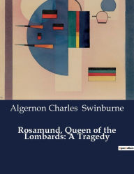 Title: Rosamund, Queen of the Lombards: A Tragedy, Author: Algernon Charles Swinburne
