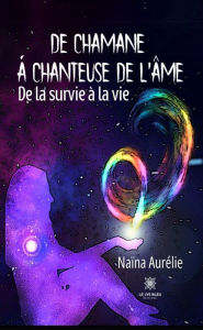 Title: De chamane à chanteuse de l'âme: De la survie à la vie, Author: Naïna Aurelie