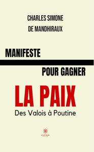 Title: Manifeste pour gagner la paix: Des Valois à Poutine, Author: Charles Simone de Mandhiraux