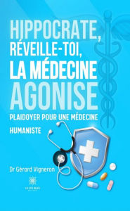 Title: Hippocrate, réveille-toi, la médecine agonise: Plaidoyer pour une médecine humaniste, Author: Dr Gérard Vigneron