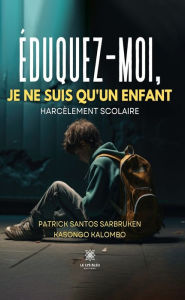 Title: Éduquez-moi, je ne suis qu'un enfant: Harcèlement scolaire, Author: Patrick Santos Sarbruken Kasongo Kalombo