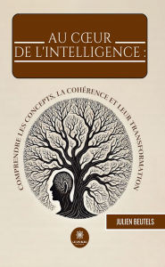 Title: Au cour de l'intelligence : comprendre les concepts, la cohérence et leur transformation, Author: Julien Beutels