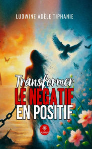 Title: Transformer le négatif en positif, Author: Ludwine Adèle Tiphanie