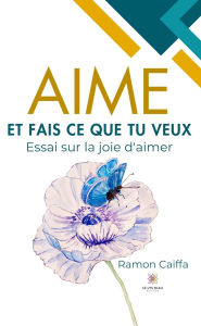 Title: Aime et fais ce que tu veux: Essai sur la joie d'aimer, Author: Ramon Caiffa