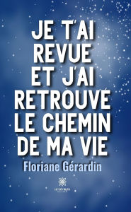 Title: Je t'ai revue et j'ai retrouvé le chemin de ma vie, Author: Floriane Gérardin