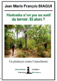 Title: Mademba n'est pas un natif du terroir et alors ?: Un plaidoyer contre l'autochtonie, Author: Jean Marie François Biagui