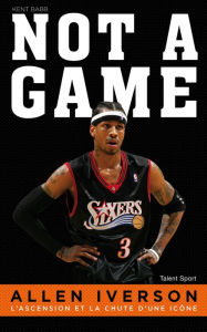 Title: Allen Iverson - Not a game: L'ascension et la chute d'une icône, Author: Kent Babb