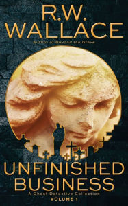 Title: Unfinished Business: A Ghost Detective Collection, Author: R W Wallace