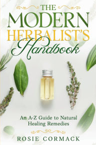 Title: The Modern Herbalist's Handbook: An A-Z Guide to Natural Healing Remedies, Author: Rosie Cormack