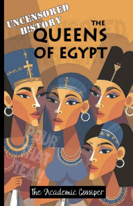 Title: Uncensored History The Queens of Egypt: The Real & Funny Stories of Cleopatra, Nefertiti, Hatshepsut & Nefertari as Told by your Messy Best Friend, Author: The Academic Gossiper