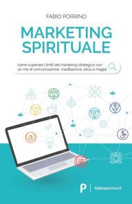 Title: Marketing Spirituale: Come superare i limiti del marketing strategico con un mix di comunicazione, meditazione, etica e magia., Author: Fabio Porrino