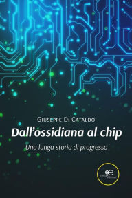 Title: Dall'ossidiana al chip. Una lunga storia di progresso, Author: Giuseppe Di Cataldo